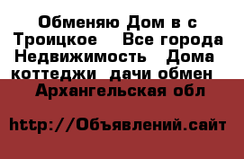 Обменяю Дом в с.Троицкое  - Все города Недвижимость » Дома, коттеджи, дачи обмен   . Архангельская обл.